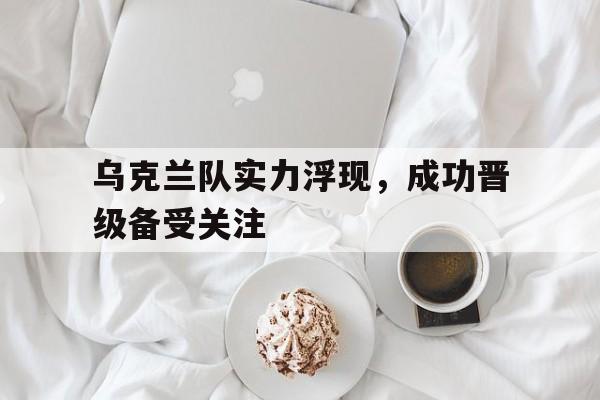 乌克兰队实力浮现，成功晋级备受关注