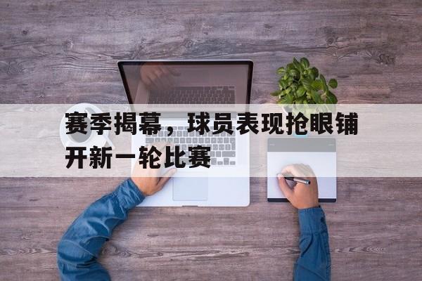 赛季揭幕，球员表现抢眼铺开新一轮比赛