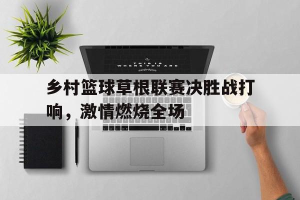 乡村篮球草根联赛决胜战打响，激情燃烧全场