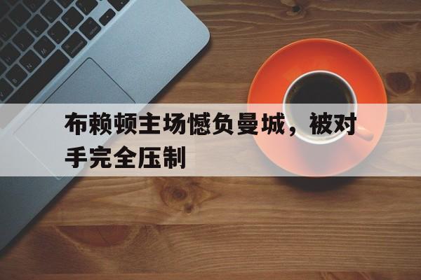 布赖顿主场憾负曼城，被对手完全压制