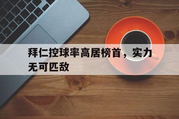 拜仁控球率高居榜首，实力无可匹敌