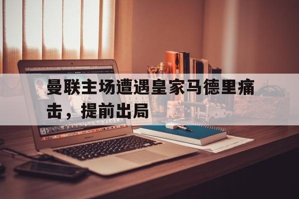 曼联主场遭遇皇家马德里痛击，提前出局